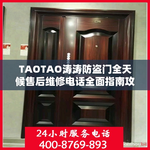 TAOTAO涛涛防盗门全天候售后维修电话全面指南攻略