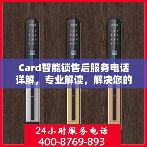 Card智能锁售后服务电话详解，专业解读，解决您的疑问