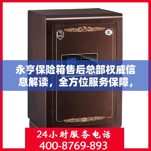 永亨保险箱售后总部权威信息解读，全方位服务保障，专业售后无忧！