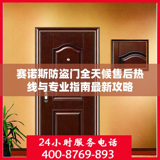 赛诺斯防盗门全天候售后热线与专业指南最新攻略