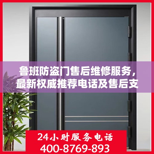鲁班防盗门售后维修服务，最新权威推荐电话及售后支持详解