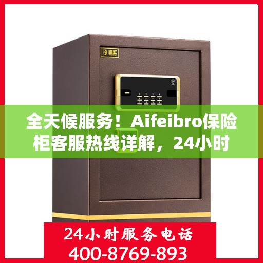 全天候服务！Aifeibro保险柜客服热线详解，24小时为您解答疑惑