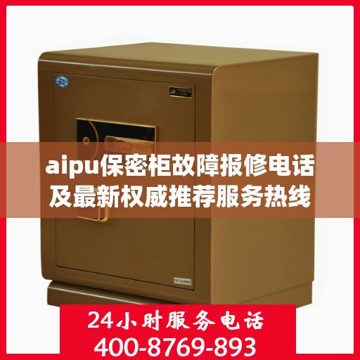 aipu保密柜故障报修电话及最新权威推荐服务热线