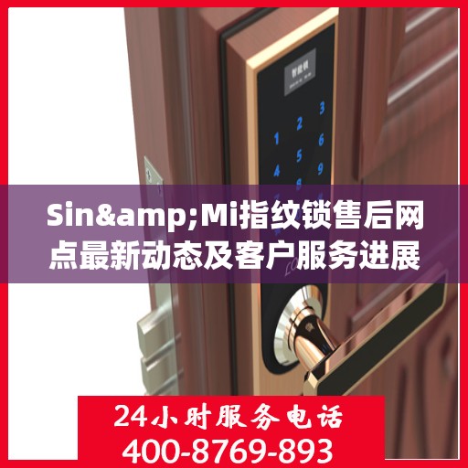 Sin&Mi指纹锁售后网点最新动态及客户服务进展