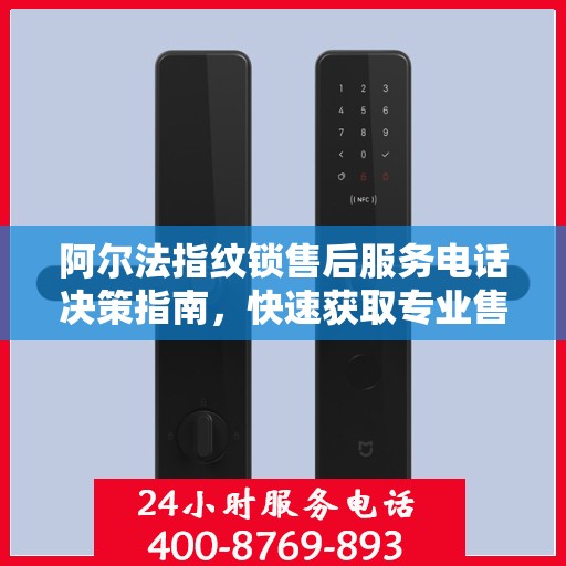 阿尔法指纹锁售后服务电话决策指南，快速获取专业售后支持联系方式