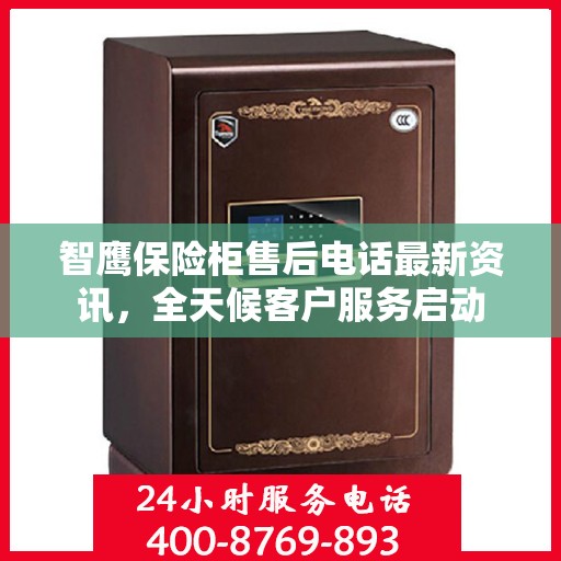 智鹰保险柜售后电话最新资讯，全天候客户服务启动