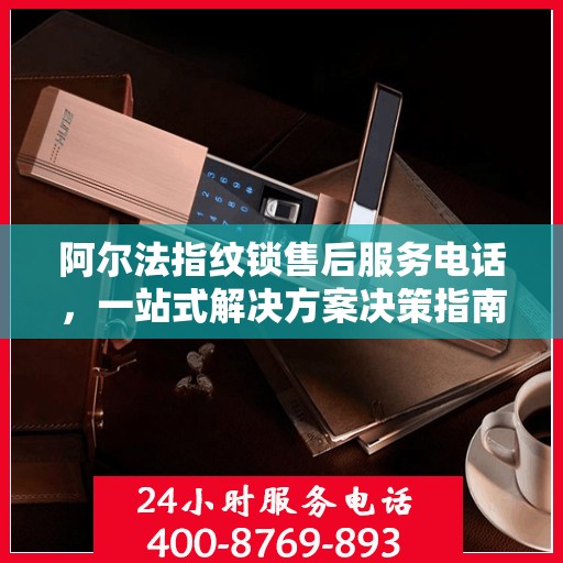 阿尔法指纹锁售后服务电话，一站式解决方案决策指南