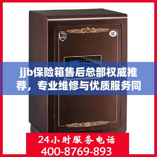 jjb保险箱售后总部权威推荐，专业维修与优质服务同步升级