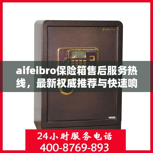 aifeibro保险箱售后服务热线，最新权威推荐与快速响应