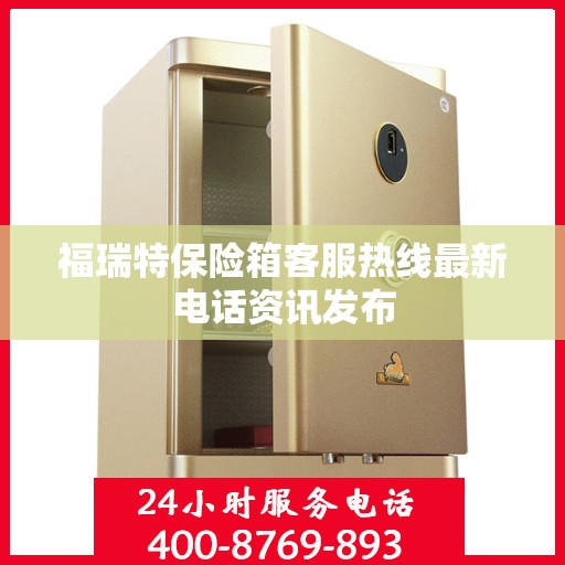 福瑞特保险箱客服热线最新电话资讯发布