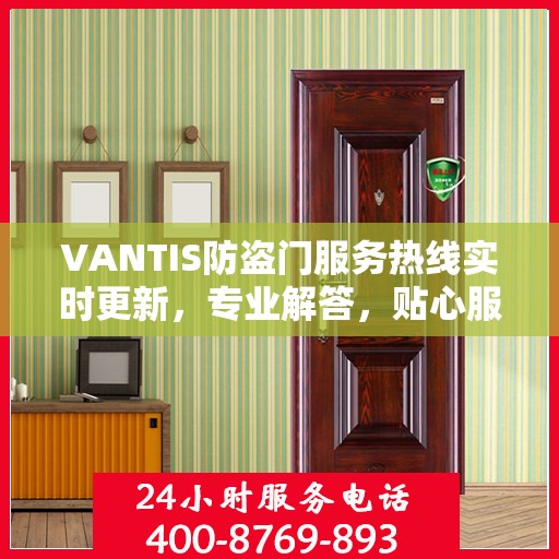 VANTIS防盗门服务热线实时更新，专业解答，贴心服务
