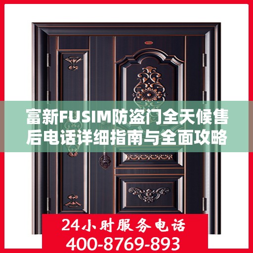 富新FUSIM防盗门全天候售后电话详细指南与全面攻略