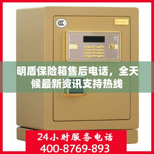 明盾保险箱售后电话，全天候最新资讯支持热线