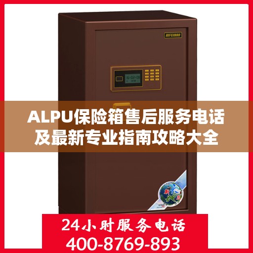 ALPU保险箱售后服务电话及最新专业指南攻略大全