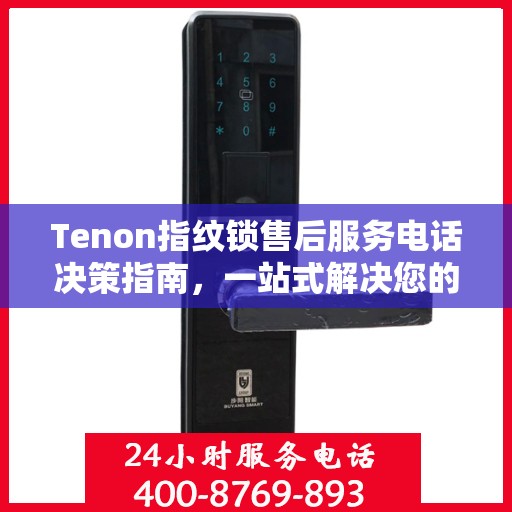Tenon指纹锁售后服务电话决策指南，一站式解决您的服务需求