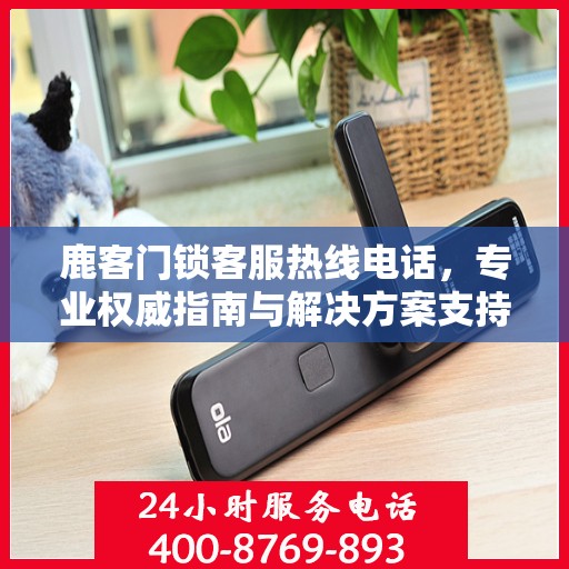 鹿客门锁客服热线电话，专业权威指南与解决方案支持