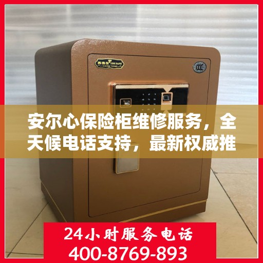 安尔心保险柜维修服务，全天候电话支持，最新权威推荐为您护航