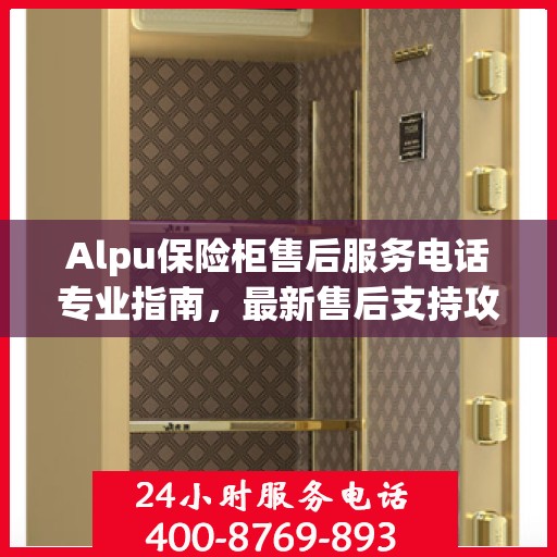 Alpu保险柜售后服务电话专业指南，最新售后支持攻略