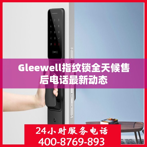 Gleewell指纹锁全天候售后电话最新动态