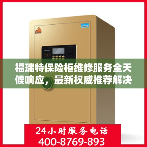 福瑞特保险柜维修服务全天候响应，最新权威推荐解决方案