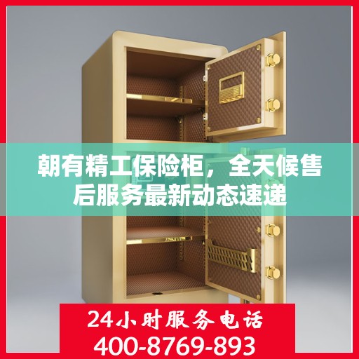 朝有精工保险柜，全天候售后服务最新动态速递