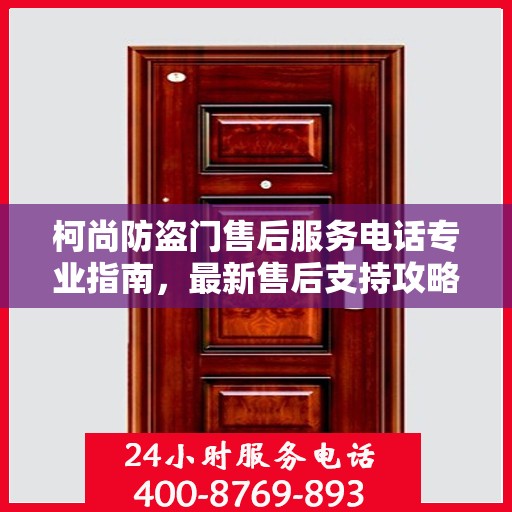柯尚防盗门售后服务电话专业指南，最新售后支持攻略与联系方式
