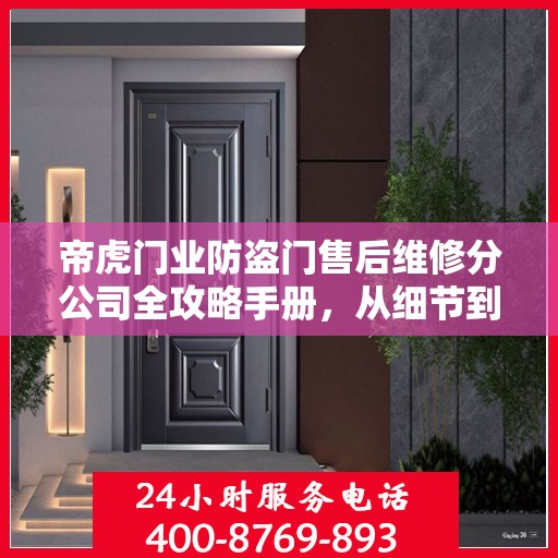 帝虎门业防盗门售后维修分公司全攻略手册，从细节到服务一网打尽