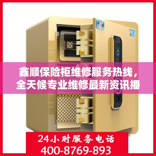 鑫顺保险柜维修服务热线，全天候专业维修最新资讯播报