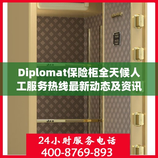 Diplomat保险柜全天候人工服务热线最新动态及资讯解读