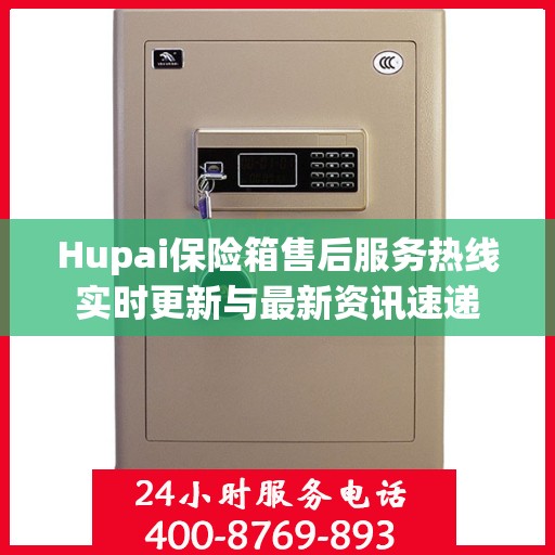 Hupai保险箱售后服务热线实时更新与最新资讯速递
