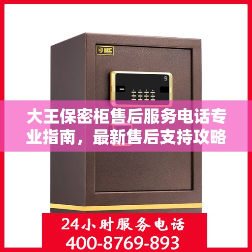 大王保密柜售后服务电话专业指南，最新售后支持攻略