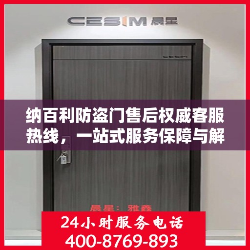 纳百利防盗门售后权威客服热线，一站式服务保障与解决方案支持