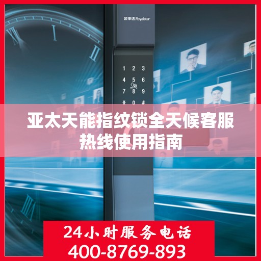 亚太天能指纹锁全天候客服热线使用指南