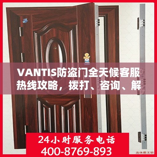 VANTIS防盗门全天候客服热线攻略，拨打、咨询、解决问题的全方位指南