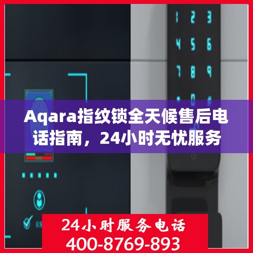 Aqara指纹锁全天候售后电话指南，24小时无忧服务支持
