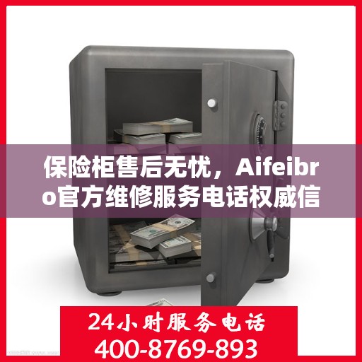保险柜售后无忧，Aifeibro官方维修服务电话权威信息一览