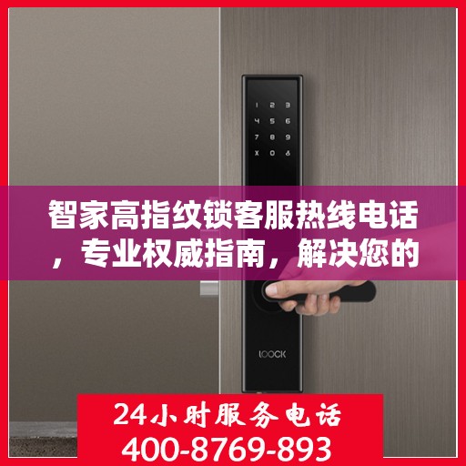 智家高指纹锁客服热线电话，专业权威指南，解决您的锁事无忧！