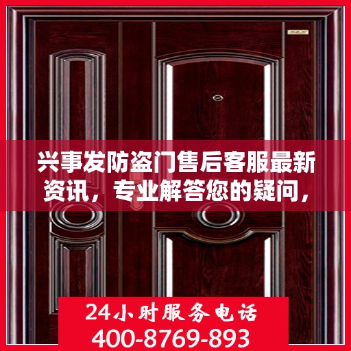 兴事发防盗门售后客服最新资讯，专业解答您的疑问，贴心服务保障您的权益