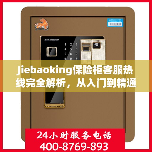 Jiebaoking保险柜客服热线完全解析，从入门到精通的全方位指南