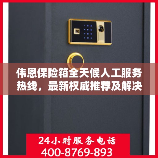 伟恩保险箱全天候人工服务热线，最新权威推荐及解决方案