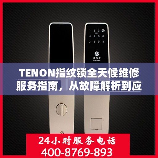 TENON指纹锁全天候维修服务指南，从故障解析到应急处理全攻略
