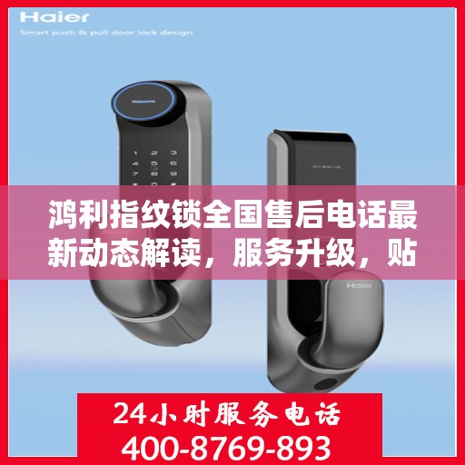 鸿利指纹锁全国售后电话最新动态解读，服务升级，贴心守护您的安全锁具
