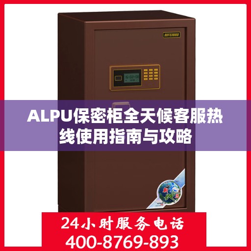 ALPU保密柜全天候客服热线使用指南与攻略