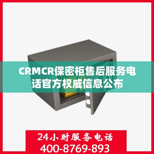 CRMCR保密柜售后服务电话官方权威信息公布