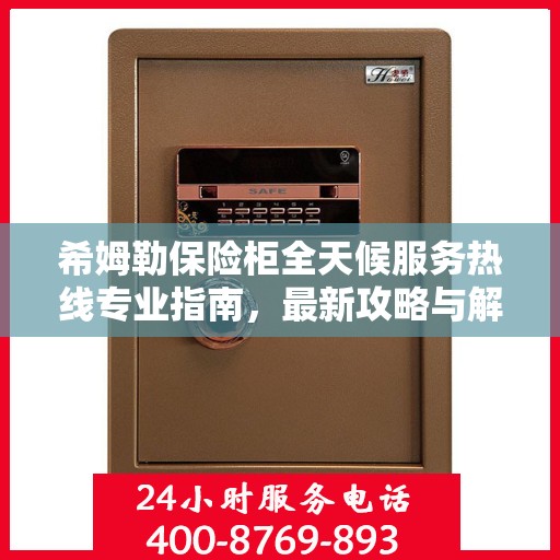 希姆勒保险柜全天候服务热线专业指南，最新攻略与解决方案