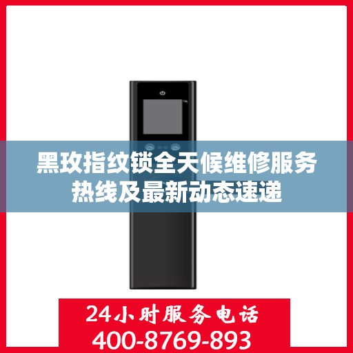 黑玫指纹锁全天候维修服务热线及最新动态速递