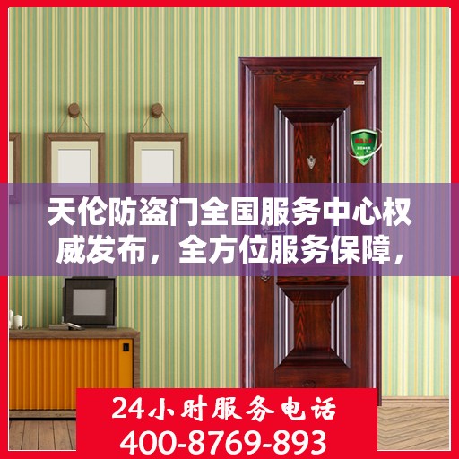 天伦防盗门全国服务中心权威发布，全方位服务保障，让您安心无忧！