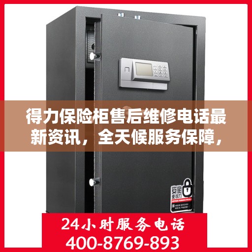 得力保险柜售后维修电话最新资讯，全天候服务保障，让您无忧使用