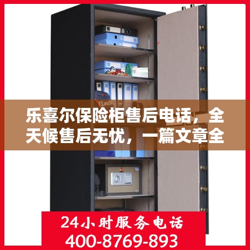乐喜尔保险柜售后电话，全天候售后无忧，一篇文章全掌握！