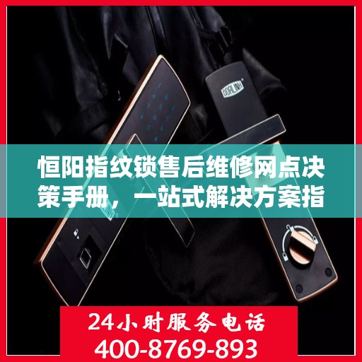 恒阳指纹锁售后维修网点决策手册，一站式解决方案指南